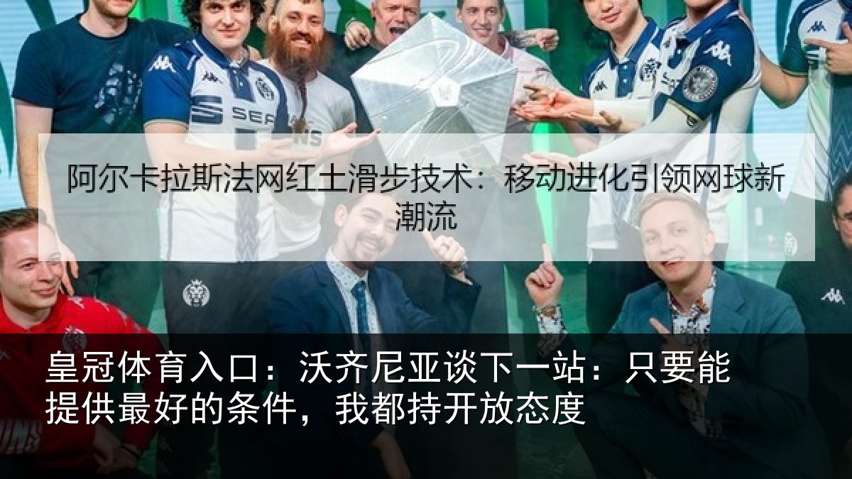 皇冠体育入口:沃齐尼亚谈下一站:只要能提供最好的条件,我都持开放态度