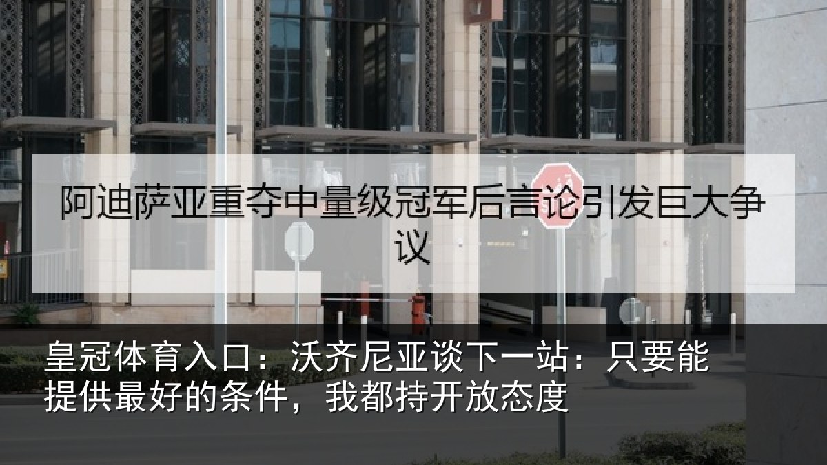 皇冠体育入口:沃齐尼亚谈下一站:只要能提供最好的条件,我都持开放态度