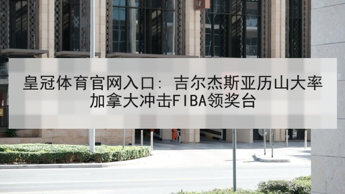 皇冠体育官网入口: 吉尔杰斯亚历山大率加拿大冲击FIBA领奖台
