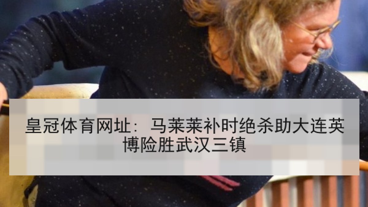 皇冠体育网址: 马莱莱补时绝杀助大连英博险胜武汉三镇 皇冠体育网址: 马莱莱补时绝杀助大连英博险胜武汉三镇