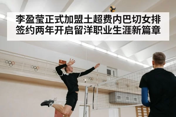 李盈莹正式加盟土超费内巴切女排签约两年开启留洋职业生涯新篇章