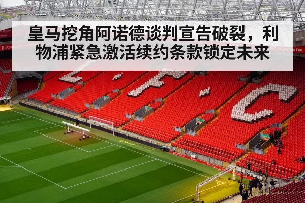 皇马挖角阿诺德谈判宣告破裂，利物浦紧急激活续约条款锁定未来