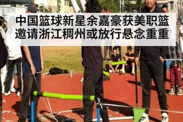 中国篮球新星余嘉豪获美职篮邀请浙江稠州或放行悬念重重