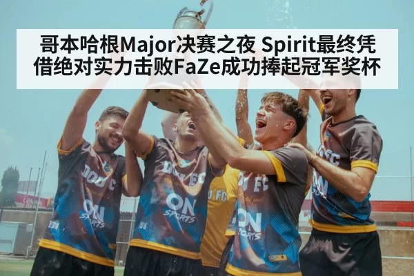 哥本哈根Major决赛之夜 Spirit最终凭借绝对实力击败FaZe成功捧起冠军奖杯